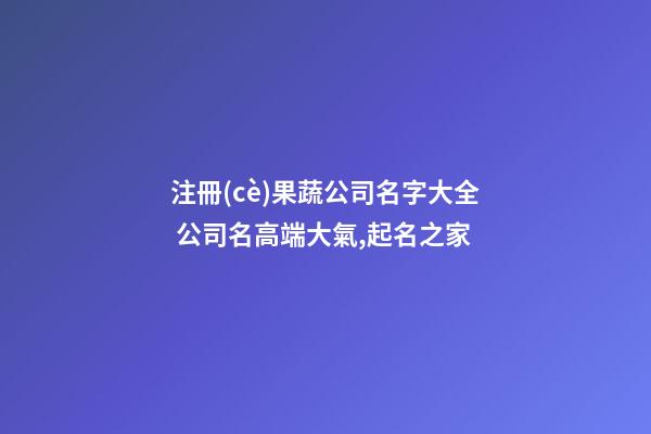 注冊(cè)果蔬公司名字大全 公司名高端大氣,起名之家-第1張-公司起名-玄機(jī)派